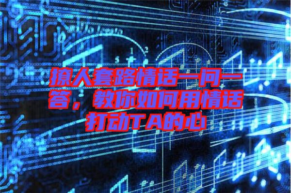 撩人套路情話一問一答，教你如何用情話打動TA的心