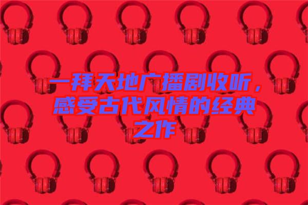 一拜天地廣播劇收聽，感受古代風(fēng)情的經(jīng)典之作