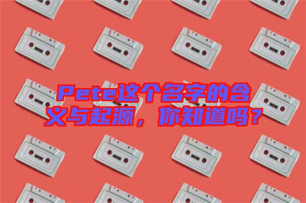 Pete這個(gè)名字的含義與起源，你知道嗎？