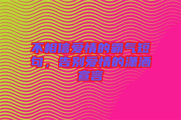 不相信愛(ài)情的霸氣短句，告別愛(ài)情的瀟灑宣言