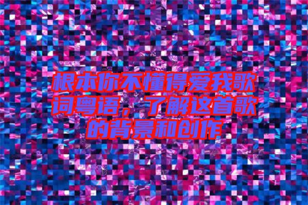 根本你不懂得愛我歌詞粵語，了解這首歌的背景和創(chuàng)作