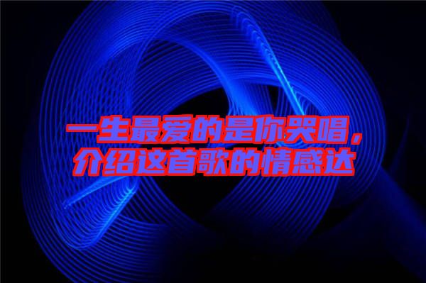 一生最愛的是你哭唱，介紹這首歌的情感達