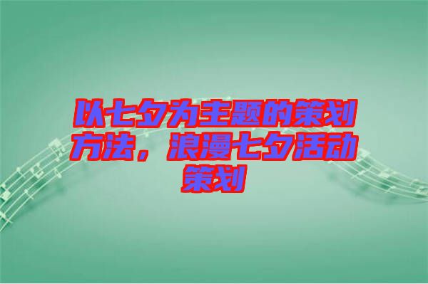 以七夕為主題的策劃方法，浪漫七夕活動策劃