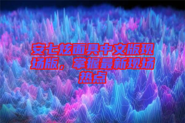 安七炫面具中文版現(xiàn)場版，掌握最新現(xiàn)場熱點(diǎn)
