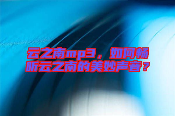 云之南mp3，如何暢聽云之南的美妙聲音？