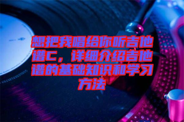 想把我唱給你聽(tīng)吉他譜C，詳細(xì)介紹吉他譜的基礎(chǔ)知識(shí)和學(xué)習(xí)方法