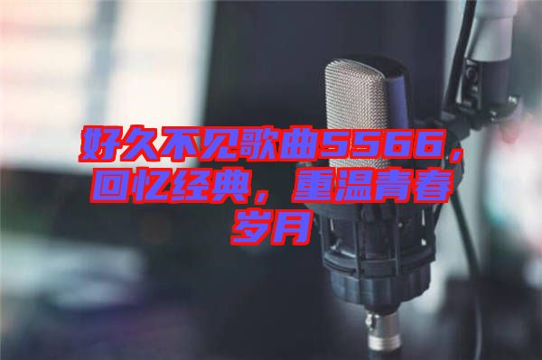 好久不見歌曲5566，回憶經(jīng)典，重溫青春歲月