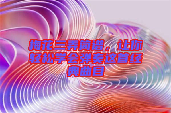 梅花三弄簡譜，讓你輕松學(xué)會彈奏這首經(jīng)典曲目
