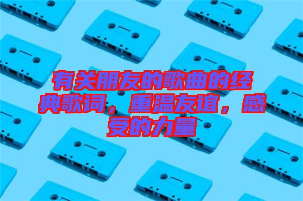 有關(guān)朋友的歌曲的經(jīng)典歌詞，重溫友誼，感受的力量