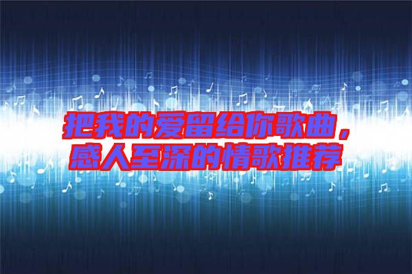 把我的愛留給你歌曲，感人至深的情歌推薦