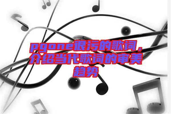 pgone很污的歌詞，介紹當(dāng)代歌詞的審美趨勢(shì)