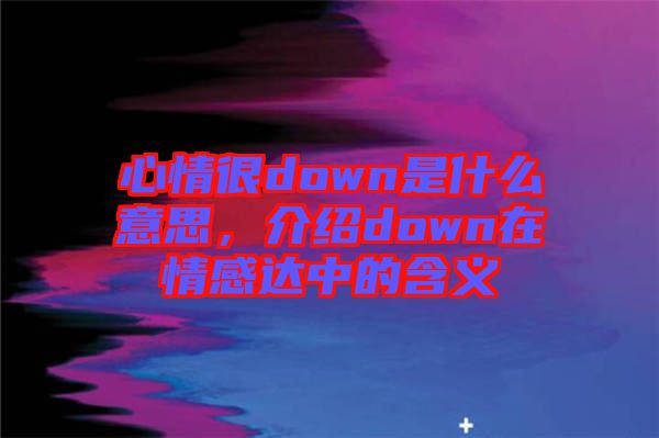 心情很down是什么意思，介紹down在情感達(dá)中的含義