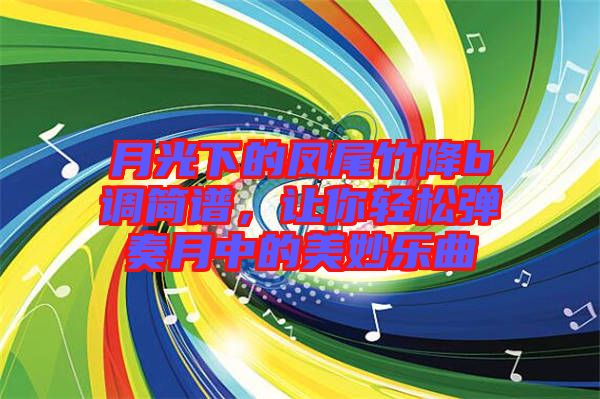 月光下的鳳尾竹降b調(diào)簡譜，讓你輕松彈奏月中的美妙樂曲