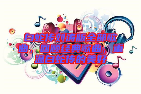 白蛇傳劉濤版全部歌曲，回顧經(jīng)典歌曲，重溫白蛇傳的美好