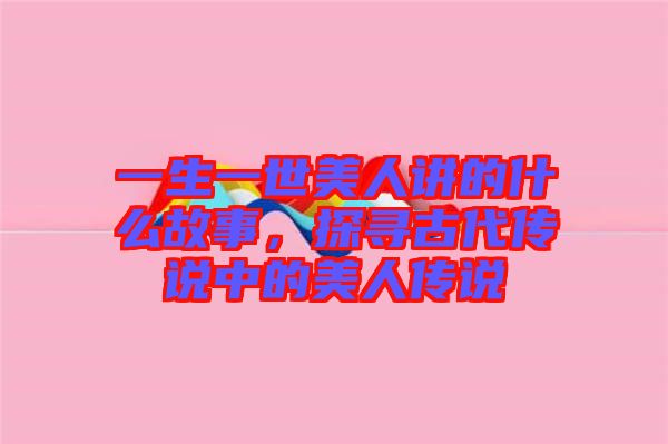 一生一世美人講的什么故事，探尋古代傳說中的美人傳說