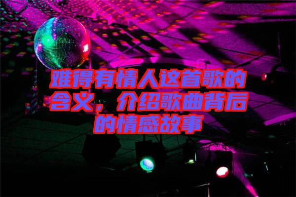 難得有情人這首歌的含義，介紹歌曲背后的情感故事