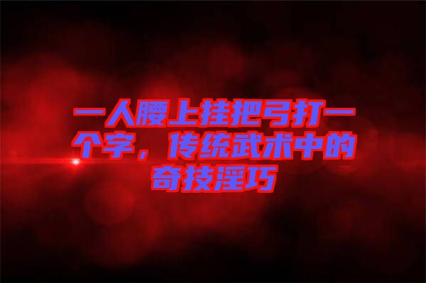 一人腰上掛把弓打一個字，傳統(tǒng)武術(shù)中的奇技淫巧