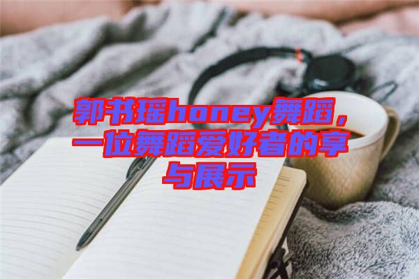 郭書瑤honey舞蹈，一位舞蹈愛好者的享與展示