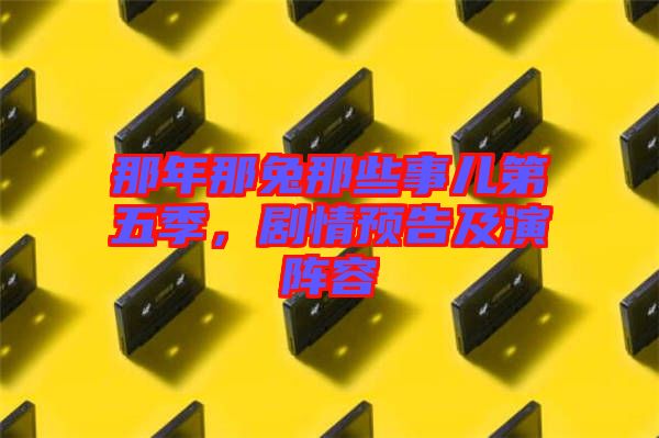 那年那兔那些事兒第五季，劇情預(yù)告及演陣容