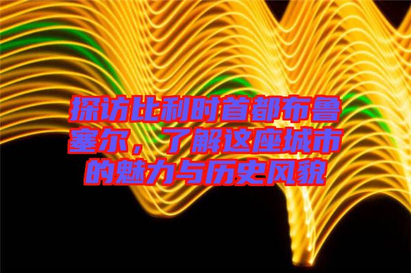 探訪(fǎng)比利時(shí)首都布魯塞爾，了解這座城市的魅力與歷史風(fēng)貌