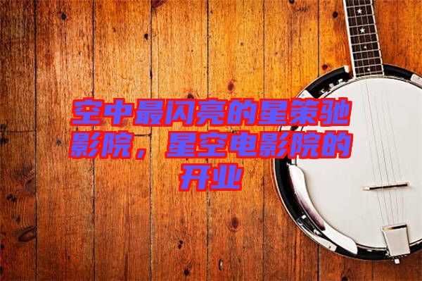 空中最閃亮的星策馳影院，星空電影院的開業(yè)