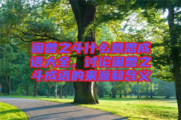 困獸之斗什么意思成語(yǔ)大全，討論困獸之斗成語(yǔ)的來源和含義