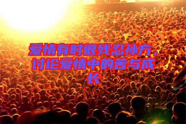 愛(ài)情有時(shí)很殘忍孫方，討論愛(ài)情中的苦與成長(zhǎng)
