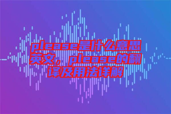 please是什么意思英文，please的翻譯及用法詳解