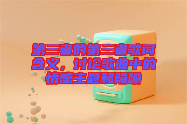 第三者的第三者歌詞含義，討論歌曲中的情感主題和隱喻