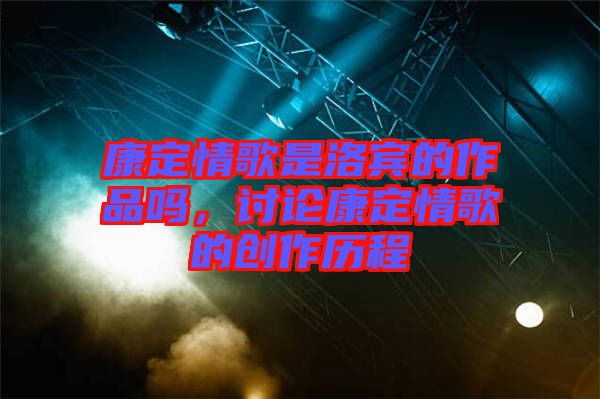 康定情歌是洛賓的作品嗎，討論康定情歌的創(chuàng)作歷程