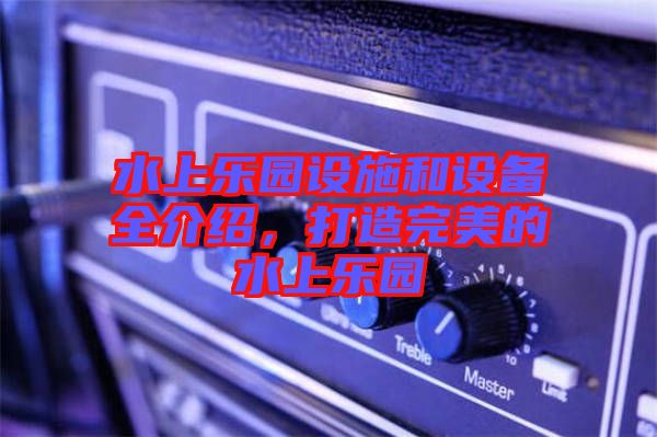 水上樂園設(shè)施和設(shè)備全介紹，打造完美的水上樂園