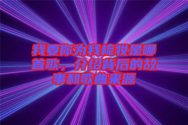 我要你為我梳妝是哪首歌，介紹背后的故事和歌曲來源