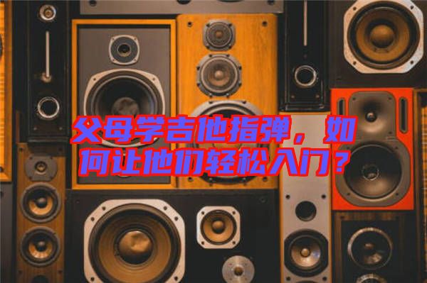 父母學吉他指彈，如何讓他們輕松入門？