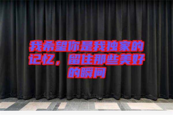 我希望你是我獨(dú)家的記憶，留住那些美好的瞬間