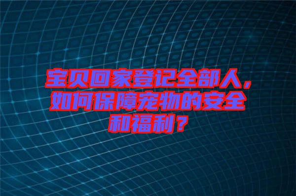 寶貝回家登記全部人，如何保障寵物的安全和福利？