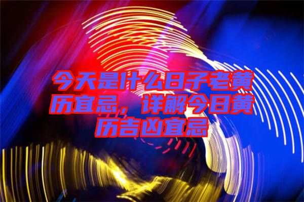 今天是什么日子老黃歷宜忌，詳解今日黃歷吉兇宜忌