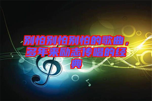 別怕別怕別怕的歌曲，多年來勵(lì)志傳唱的經(jīng)典