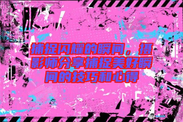 捕捉閃耀的瞬間，攝影師分享捕捉美好瞬間的技巧和心得