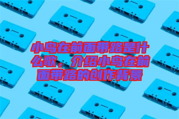 小鳥在前面帶路是什么歌，介紹小鳥在前面帶路的創(chuàng)作背景