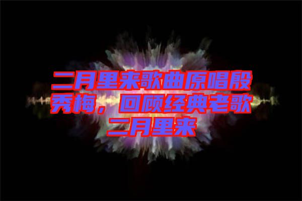 二月里來歌曲原唱殷秀梅，回顧經(jīng)典老歌二月里來