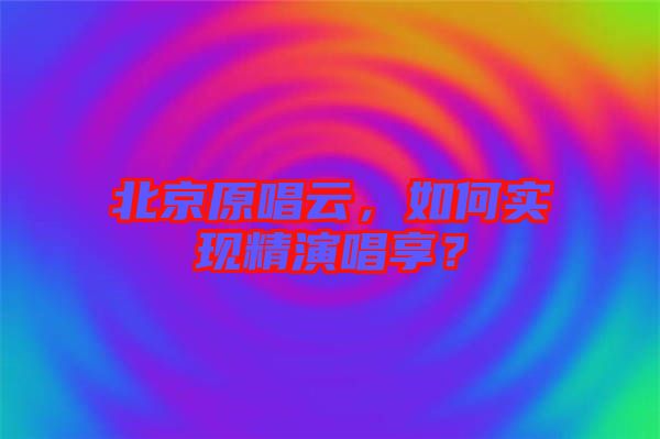 北京原唱云，如何實現(xiàn)精演唱享？