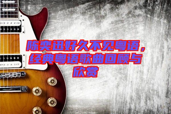 陳奕迅好久不見粵語(yǔ)，經(jīng)典粵語(yǔ)歌曲回顧與欣賞