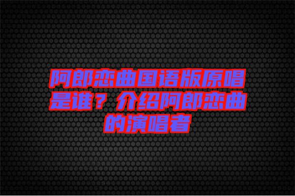 阿郎戀曲國語版原唱是誰？介紹阿郎戀曲的演唱者