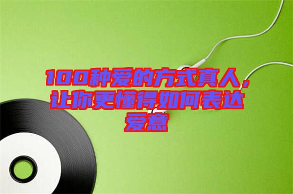 100種愛(ài)的方式真人，讓你更懂得如何表達(dá)愛(ài)意