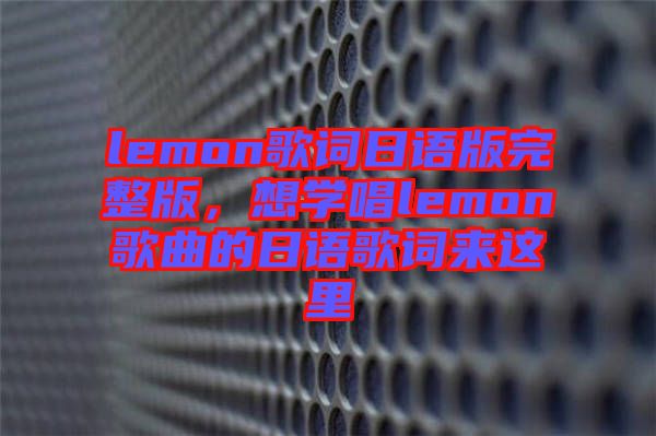 lemon歌詞日語版完整版，想學(xué)唱lemon歌曲的日語歌詞來這里