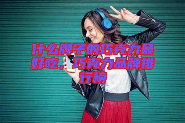 什么牌子的巧克力最好吃，巧克力品牌排行榜