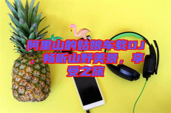 阿里山的姑娘車(chē)載DJ，暢聽(tīng)山野美景，享受之旅