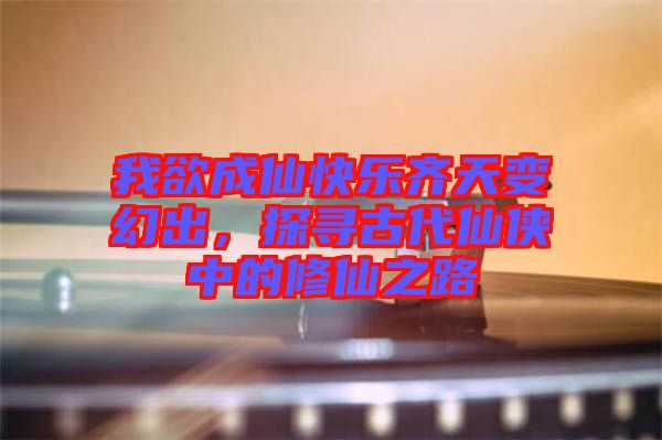 我欲成仙快樂(lè)齊天變幻出，探尋古代仙俠中的修仙之路