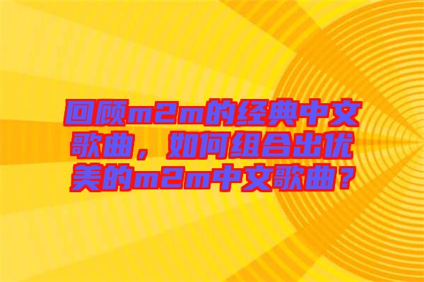 回顧m2m的經(jīng)典中文歌曲，如何組合出優(yōu)美的m2m中文歌曲？