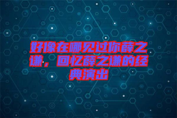好像在哪見(jiàn)過(guò)你薛之謙，回憶薛之謙的經(jīng)典演出